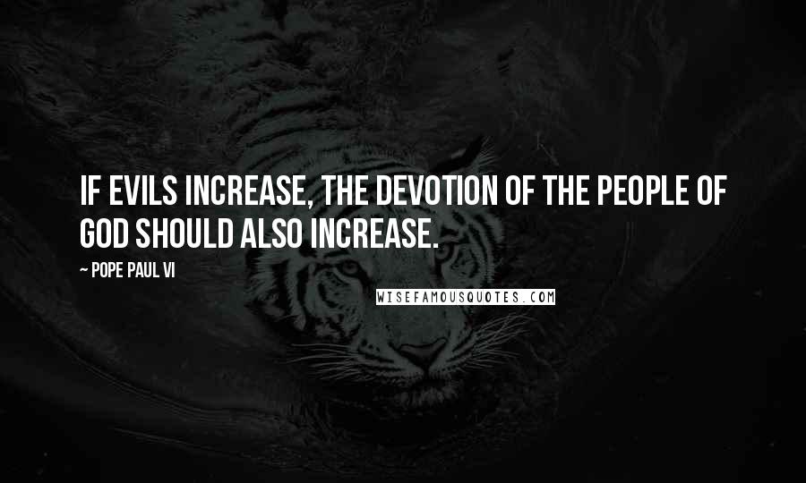 Pope Paul VI Quotes: If evils increase, the devotion of the People of God should also increase.