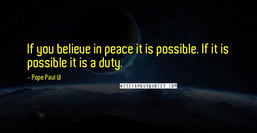 Pope Paul VI Quotes: If you believe in peace it is possible. If it is possible it is a duty.