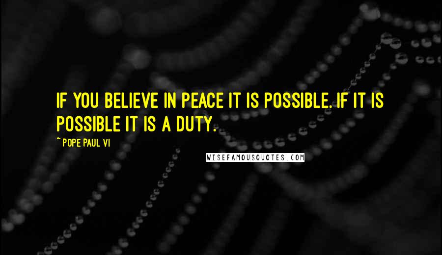 Pope Paul VI Quotes: If you believe in peace it is possible. If it is possible it is a duty.