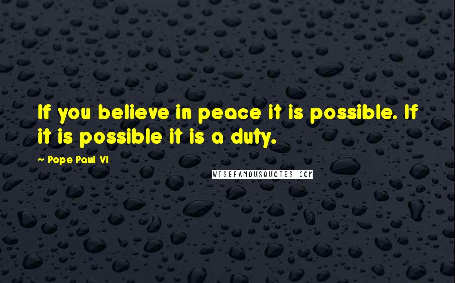 Pope Paul VI Quotes: If you believe in peace it is possible. If it is possible it is a duty.
