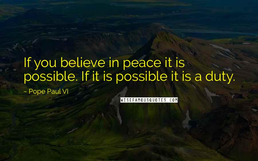 Pope Paul VI Quotes: If you believe in peace it is possible. If it is possible it is a duty.
