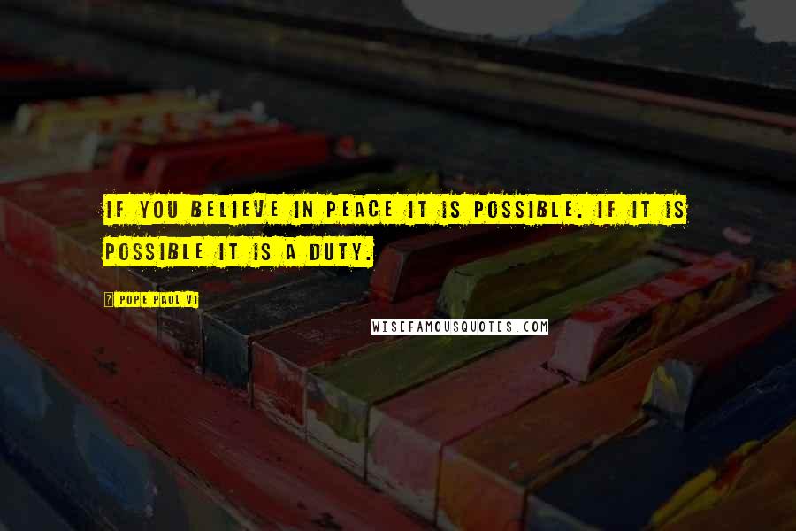 Pope Paul VI Quotes: If you believe in peace it is possible. If it is possible it is a duty.