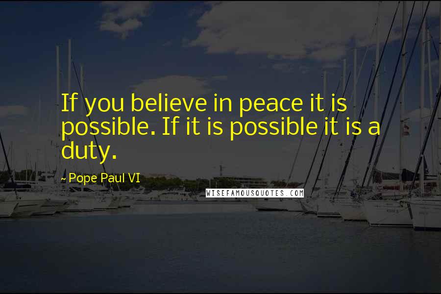 Pope Paul VI Quotes: If you believe in peace it is possible. If it is possible it is a duty.