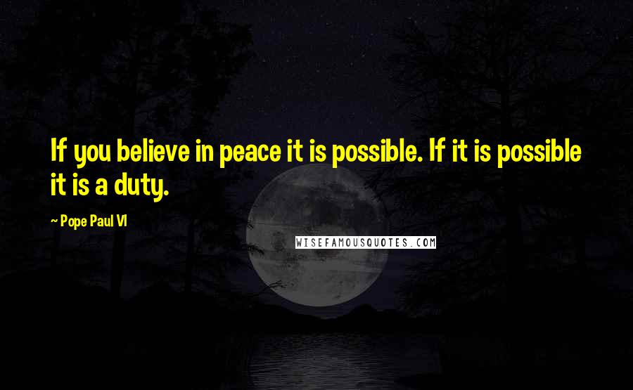 Pope Paul VI Quotes: If you believe in peace it is possible. If it is possible it is a duty.