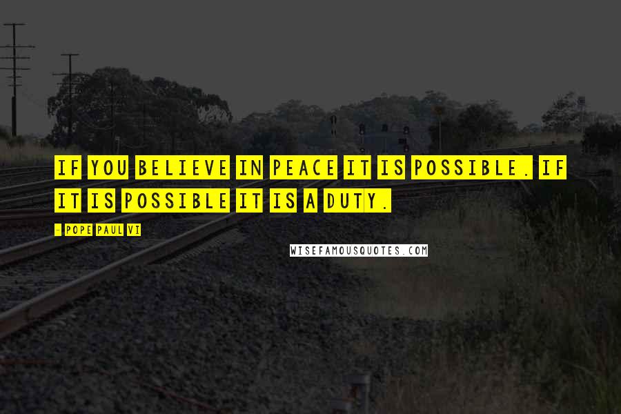 Pope Paul VI Quotes: If you believe in peace it is possible. If it is possible it is a duty.