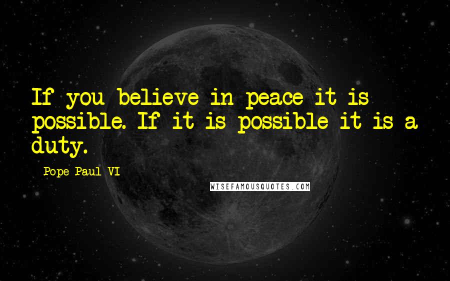 Pope Paul VI Quotes: If you believe in peace it is possible. If it is possible it is a duty.
