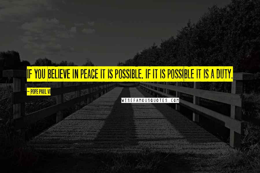 Pope Paul VI Quotes: If you believe in peace it is possible. If it is possible it is a duty.