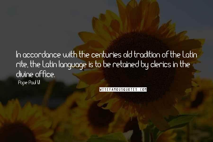 Pope Paul VI Quotes: In accordance with the centuries-old tradition of the Latin rite, the Latin language is to be retained by clerics in the divine office.