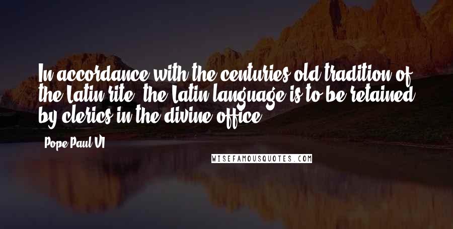 Pope Paul VI Quotes: In accordance with the centuries-old tradition of the Latin rite, the Latin language is to be retained by clerics in the divine office.