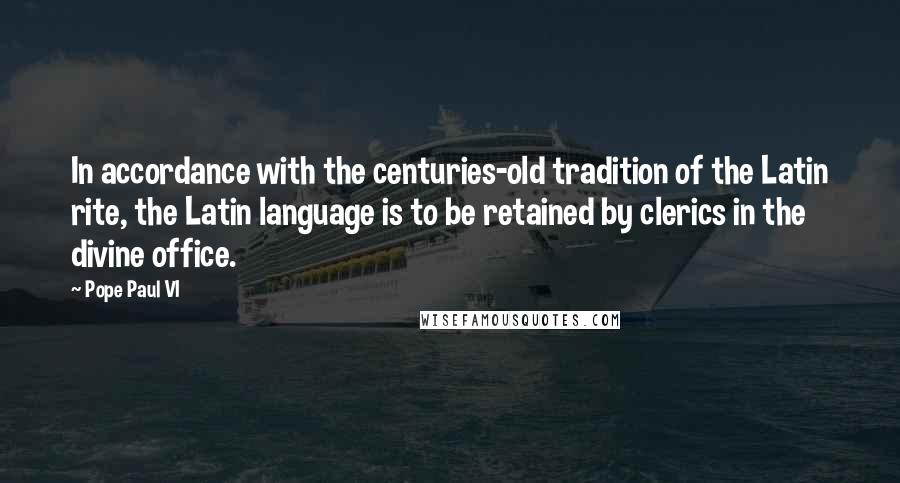 Pope Paul VI Quotes: In accordance with the centuries-old tradition of the Latin rite, the Latin language is to be retained by clerics in the divine office.