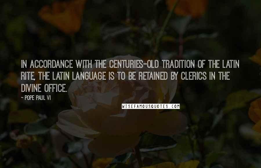 Pope Paul VI Quotes: In accordance with the centuries-old tradition of the Latin rite, the Latin language is to be retained by clerics in the divine office.