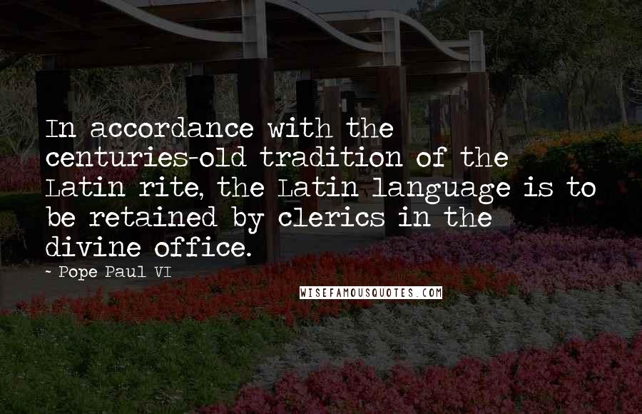 Pope Paul VI Quotes: In accordance with the centuries-old tradition of the Latin rite, the Latin language is to be retained by clerics in the divine office.