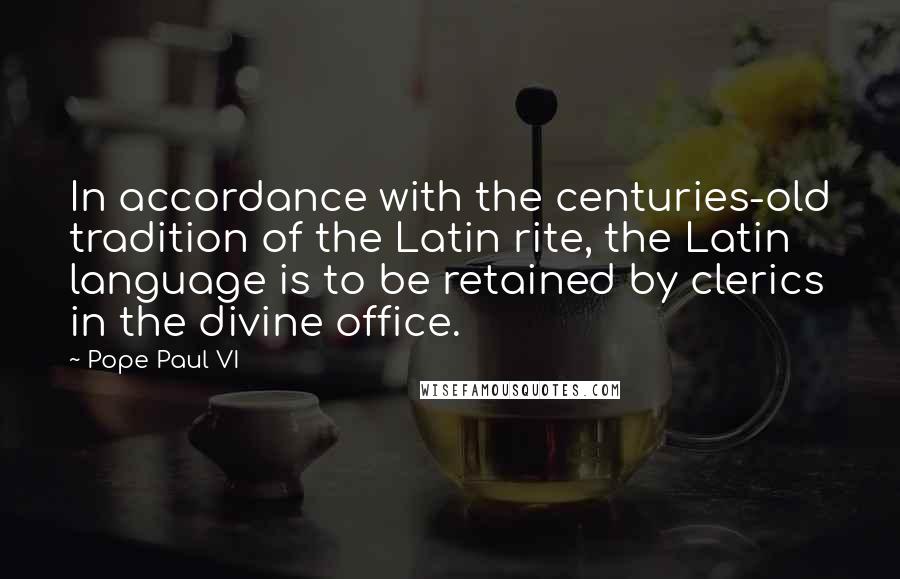 Pope Paul VI Quotes: In accordance with the centuries-old tradition of the Latin rite, the Latin language is to be retained by clerics in the divine office.