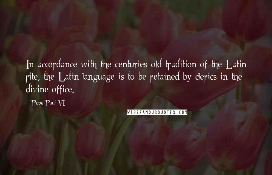 Pope Paul VI Quotes: In accordance with the centuries-old tradition of the Latin rite, the Latin language is to be retained by clerics in the divine office.