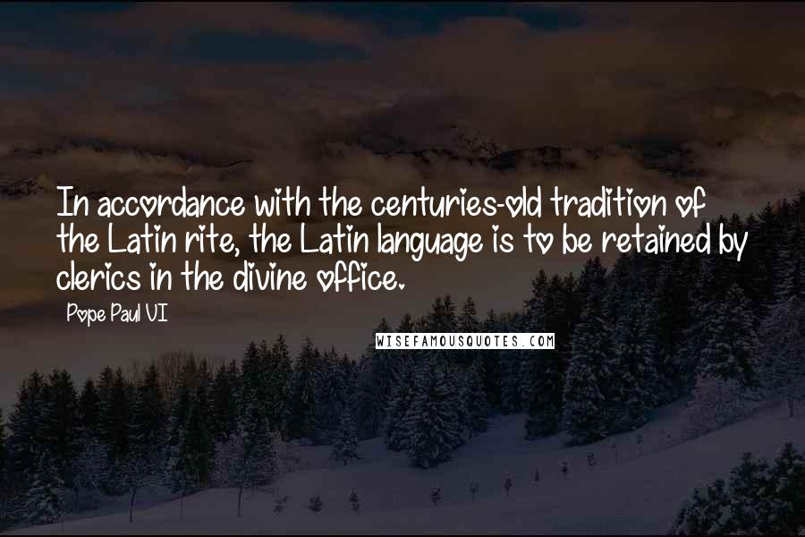 Pope Paul VI Quotes: In accordance with the centuries-old tradition of the Latin rite, the Latin language is to be retained by clerics in the divine office.