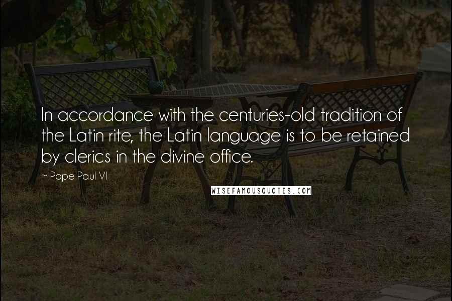 Pope Paul VI Quotes: In accordance with the centuries-old tradition of the Latin rite, the Latin language is to be retained by clerics in the divine office.