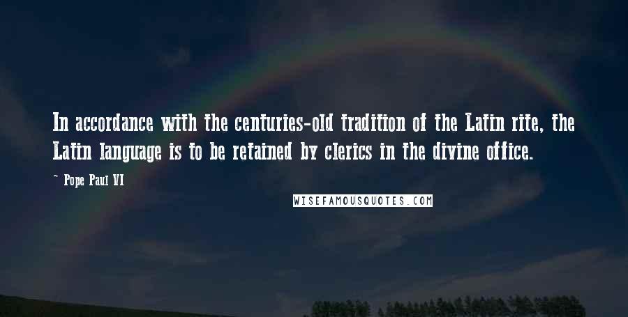 Pope Paul VI Quotes: In accordance with the centuries-old tradition of the Latin rite, the Latin language is to be retained by clerics in the divine office.