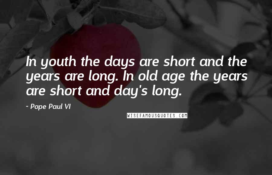 Pope Paul VI Quotes: In youth the days are short and the years are long. In old age the years are short and day's long.