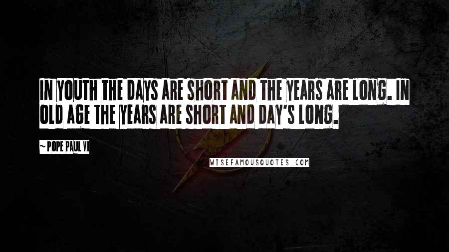 Pope Paul VI Quotes: In youth the days are short and the years are long. In old age the years are short and day's long.