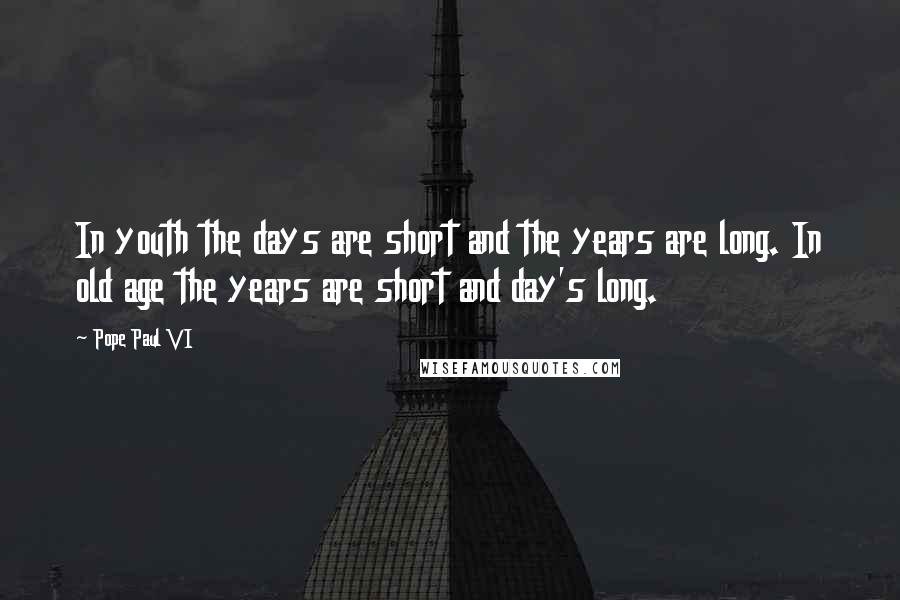 Pope Paul VI Quotes: In youth the days are short and the years are long. In old age the years are short and day's long.