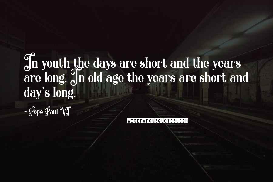 Pope Paul VI Quotes: In youth the days are short and the years are long. In old age the years are short and day's long.