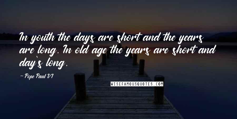 Pope Paul VI Quotes: In youth the days are short and the years are long. In old age the years are short and day's long.