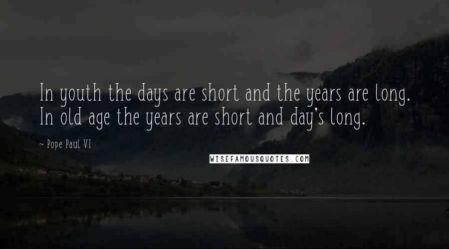 Pope Paul VI Quotes: In youth the days are short and the years are long. In old age the years are short and day's long.