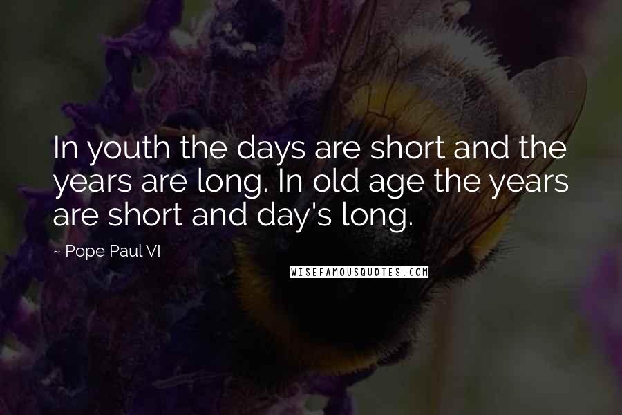 Pope Paul VI Quotes: In youth the days are short and the years are long. In old age the years are short and day's long.