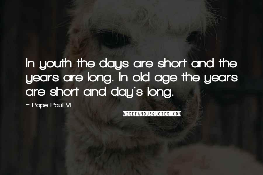 Pope Paul VI Quotes: In youth the days are short and the years are long. In old age the years are short and day's long.