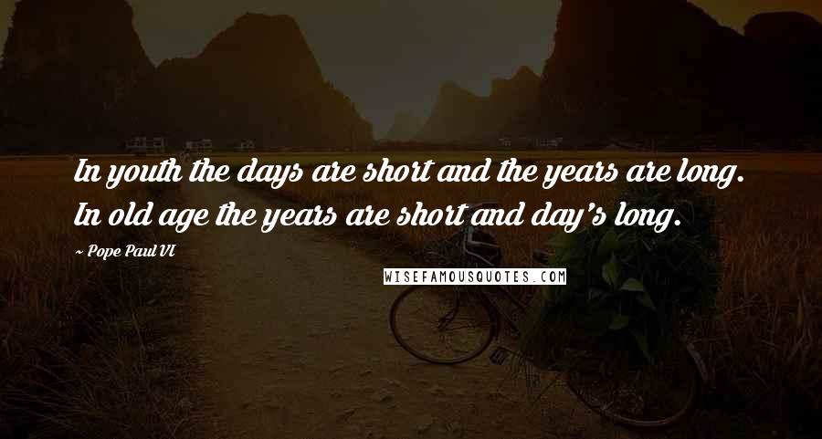 Pope Paul VI Quotes: In youth the days are short and the years are long. In old age the years are short and day's long.