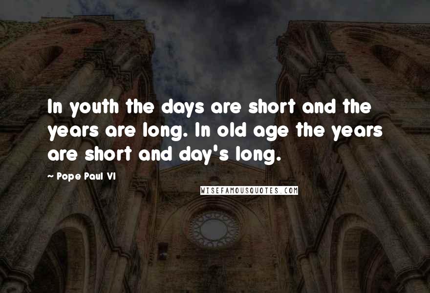 Pope Paul VI Quotes: In youth the days are short and the years are long. In old age the years are short and day's long.