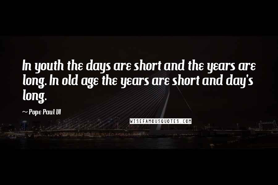 Pope Paul VI Quotes: In youth the days are short and the years are long. In old age the years are short and day's long.