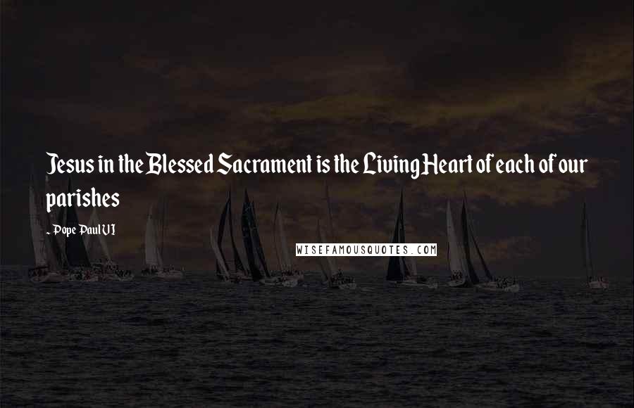 Pope Paul VI Quotes: Jesus in the Blessed Sacrament is the Living Heart of each of our parishes