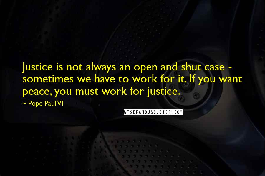 Pope Paul VI Quotes: Justice is not always an open and shut case - sometimes we have to work for it. If you want peace, you must work for justice.