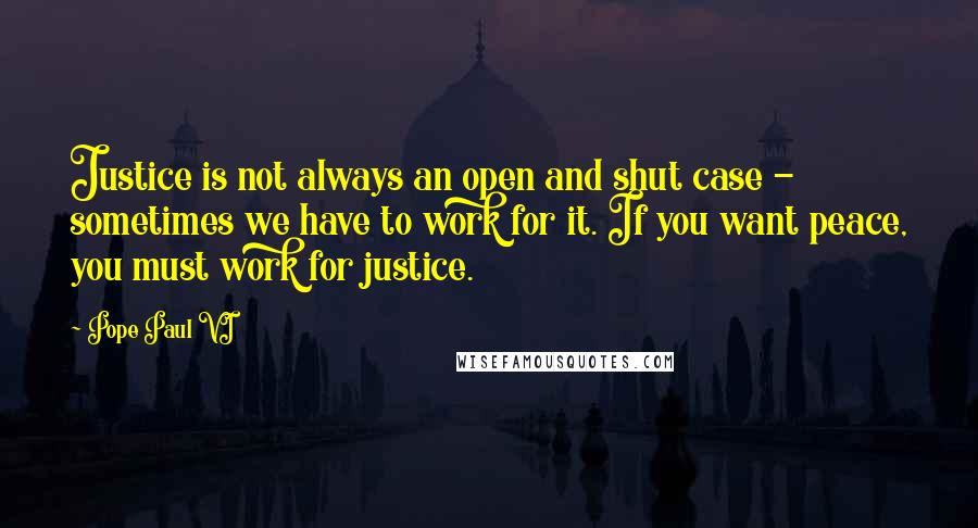 Pope Paul VI Quotes: Justice is not always an open and shut case - sometimes we have to work for it. If you want peace, you must work for justice.