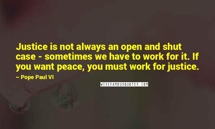 Pope Paul VI Quotes: Justice is not always an open and shut case - sometimes we have to work for it. If you want peace, you must work for justice.