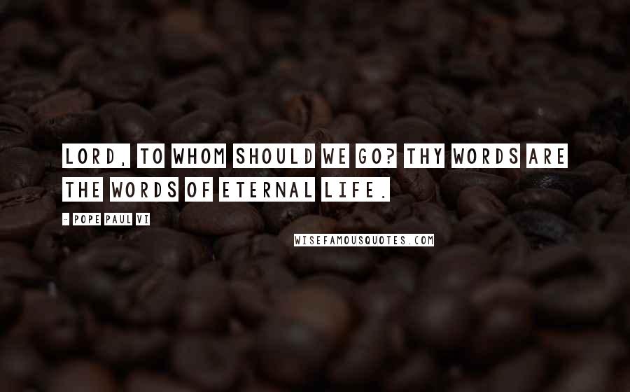 Pope Paul VI Quotes: Lord, to whom should we go? Thy words are the words of eternal life.