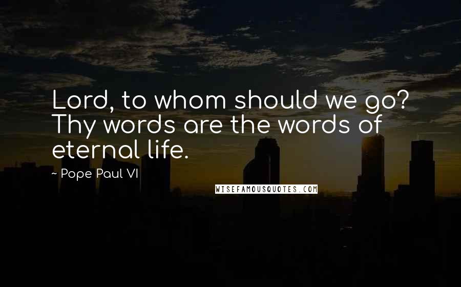 Pope Paul VI Quotes: Lord, to whom should we go? Thy words are the words of eternal life.