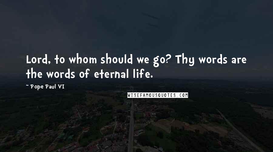 Pope Paul VI Quotes: Lord, to whom should we go? Thy words are the words of eternal life.