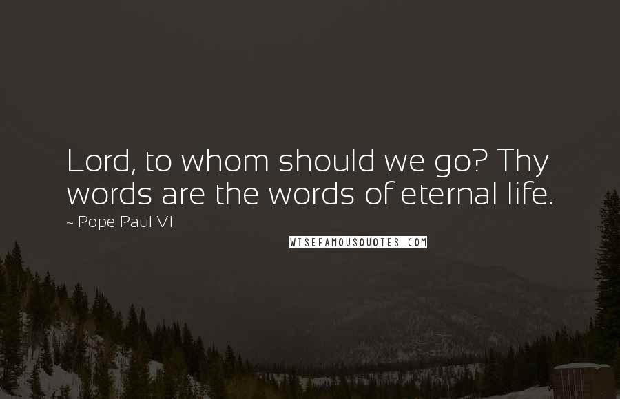 Pope Paul VI Quotes: Lord, to whom should we go? Thy words are the words of eternal life.