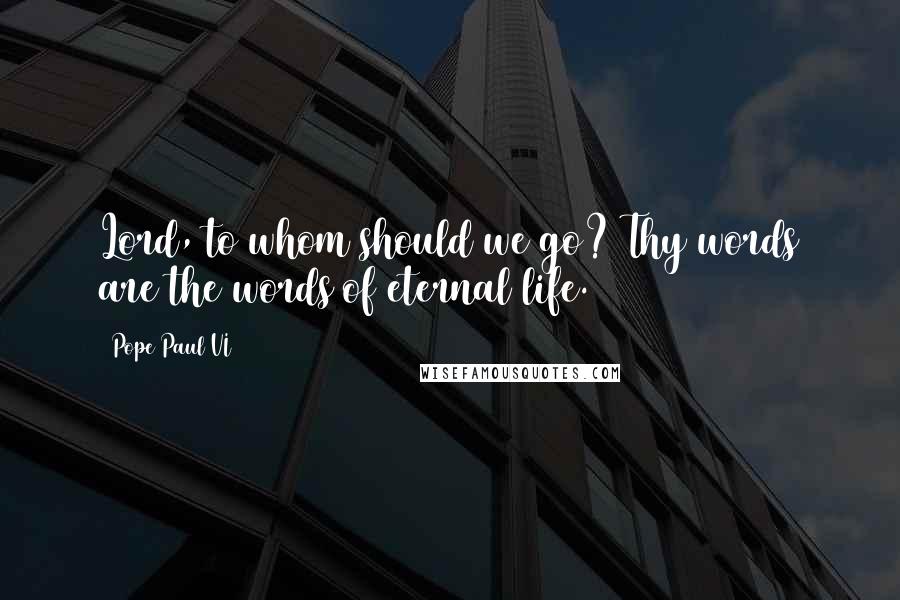 Pope Paul VI Quotes: Lord, to whom should we go? Thy words are the words of eternal life.