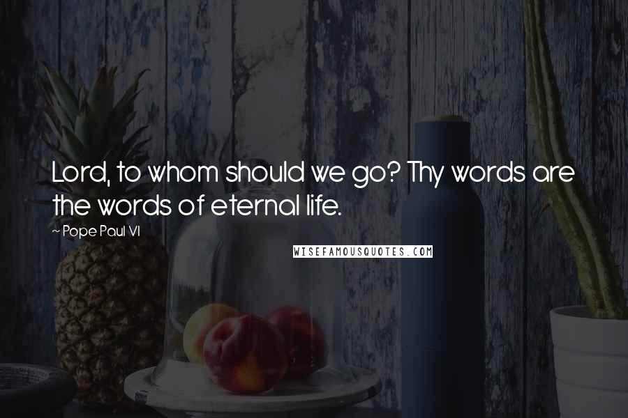 Pope Paul VI Quotes: Lord, to whom should we go? Thy words are the words of eternal life.