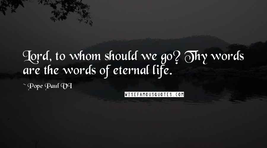 Pope Paul VI Quotes: Lord, to whom should we go? Thy words are the words of eternal life.