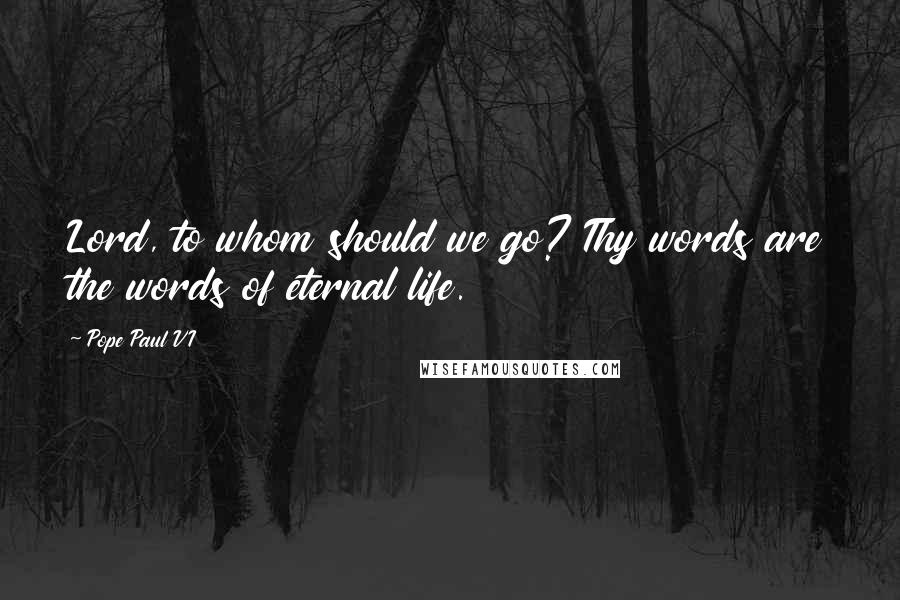 Pope Paul VI Quotes: Lord, to whom should we go? Thy words are the words of eternal life.