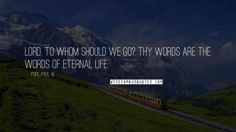 Pope Paul VI Quotes: Lord, to whom should we go? Thy words are the words of eternal life.