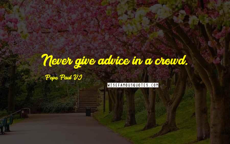 Pope Paul VI Quotes: Never give advice in a crowd.