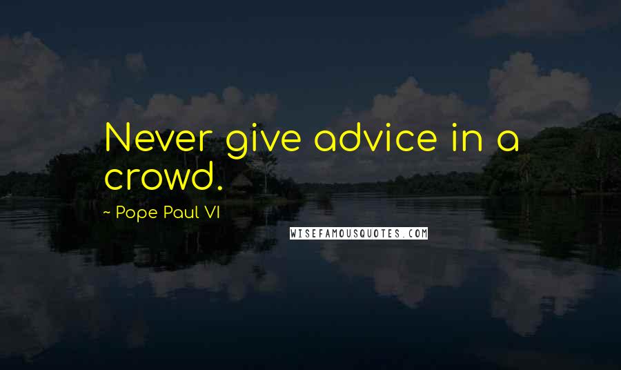 Pope Paul VI Quotes: Never give advice in a crowd.