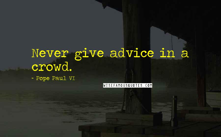 Pope Paul VI Quotes: Never give advice in a crowd.