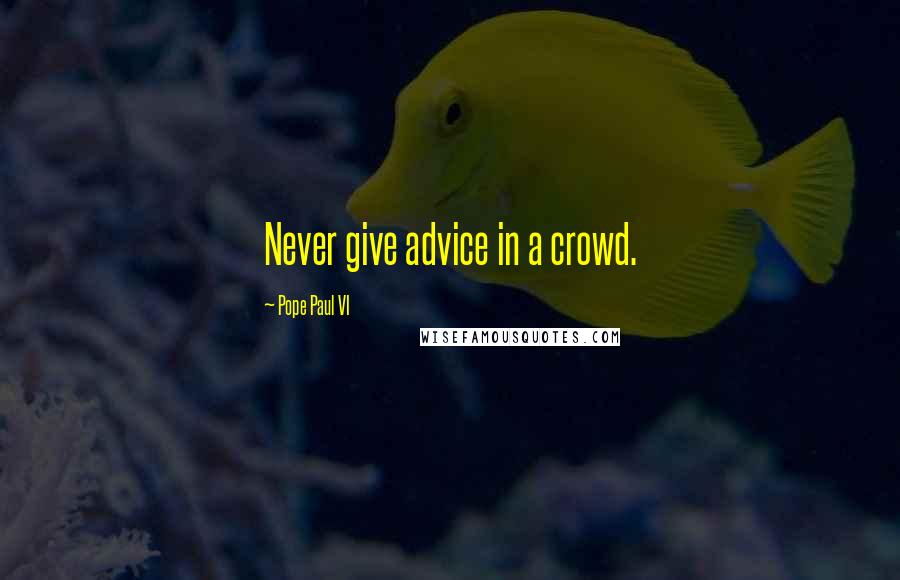 Pope Paul VI Quotes: Never give advice in a crowd.