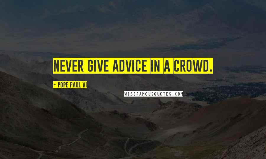 Pope Paul VI Quotes: Never give advice in a crowd.